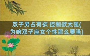 双子男占有欲 控制欲太强(为啥双子座女个性那么要强)